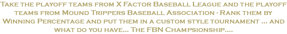Take the playoff teams from X Factor Baseball League and the playoff teams from Mound Trippers Baseball Association - Rank them by Winning Percentage and put them in a custom style tournament ... and what do you have... The FBN Champsionship....